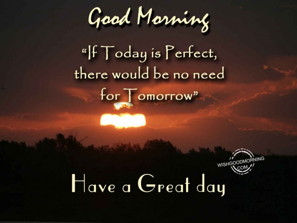 If today is perfect there’d be no need of tomorrow - Good Morning ...